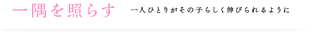 一隅を照らす 一人ひとりがその子らしく伸びられるように