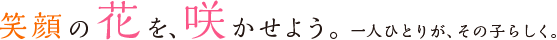 笑顔の花を、咲かせよう。一人ひとりが、その子らしく。