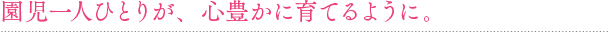 園児一人ひとりが、心豊かに育てるように。