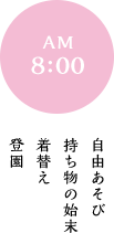 AM 8:00 自由あそび 持ち物の始末 着替え 登園